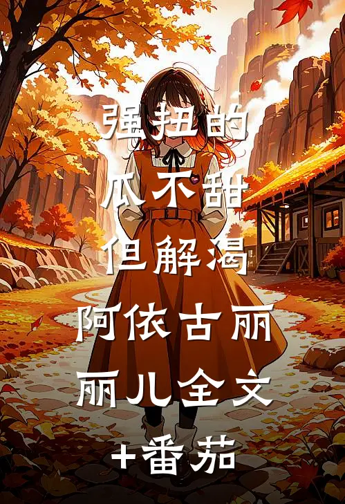 强扭的瓜不甜，但解渴。阿依古丽丽儿全文+番茄
