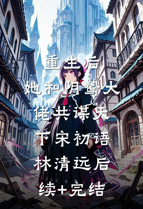 重生后，她和阴鸷大佬共谋天下宋初语林清远后续+完结