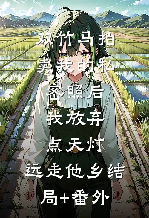 双竹马拍卖我的私密照后，我放弃点天灯，远走他乡结局+番外