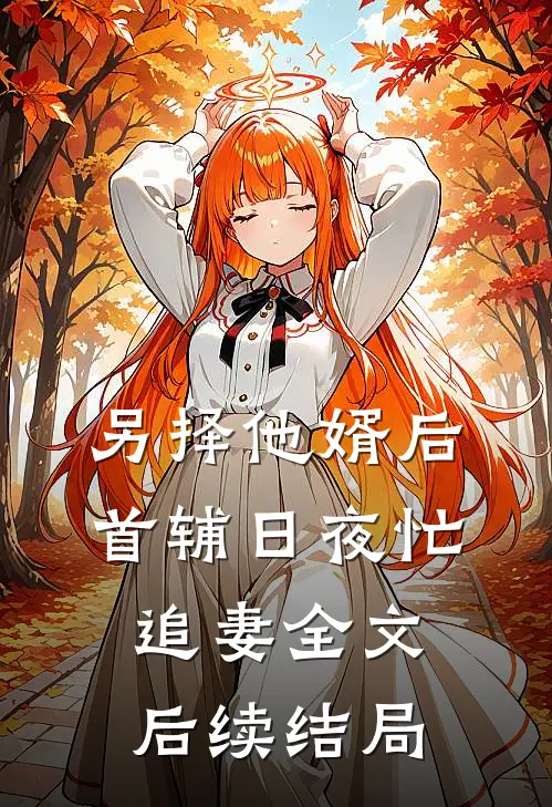 另择他婿后，首辅日夜忙追妻全文后续结局