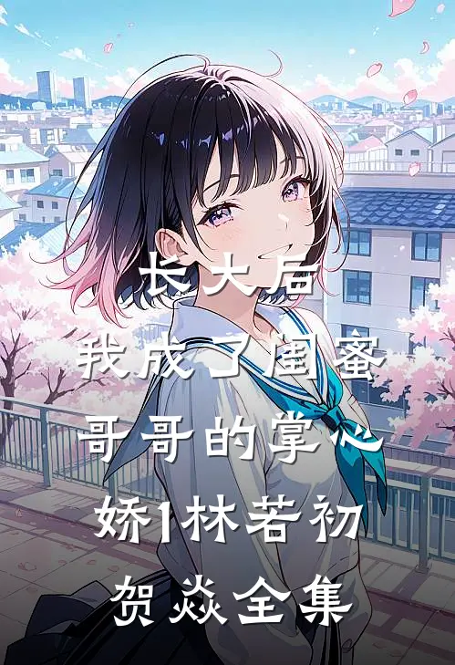 长大后，我成了闺蜜哥哥的掌心娇1林若初贺焱 全集