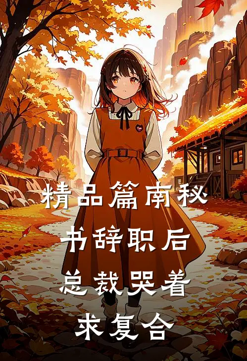 精品篇南秘书辞职后，总裁哭着求复合