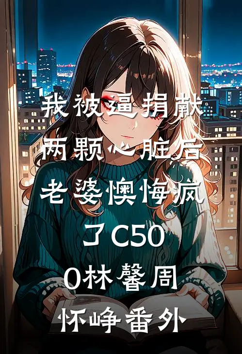 我被逼捐献两颗心脏后，老婆懊悔疯了C500林馨周怀峥番外
