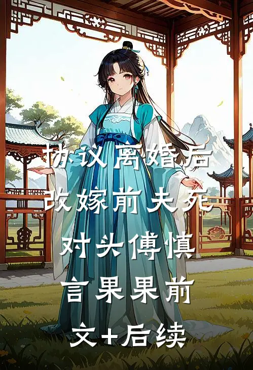 协议离婚后，改嫁前夫死对头傅慎言果果前文+后续