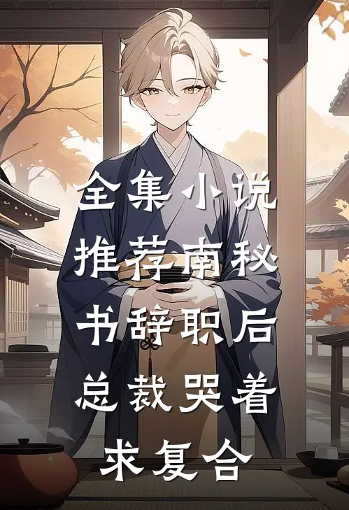 全集小说推荐南秘书辞职后，总裁哭着求复合