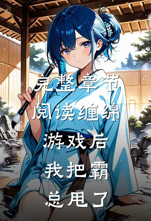 完整章节阅读缠绵游戏后，我把霸总甩了