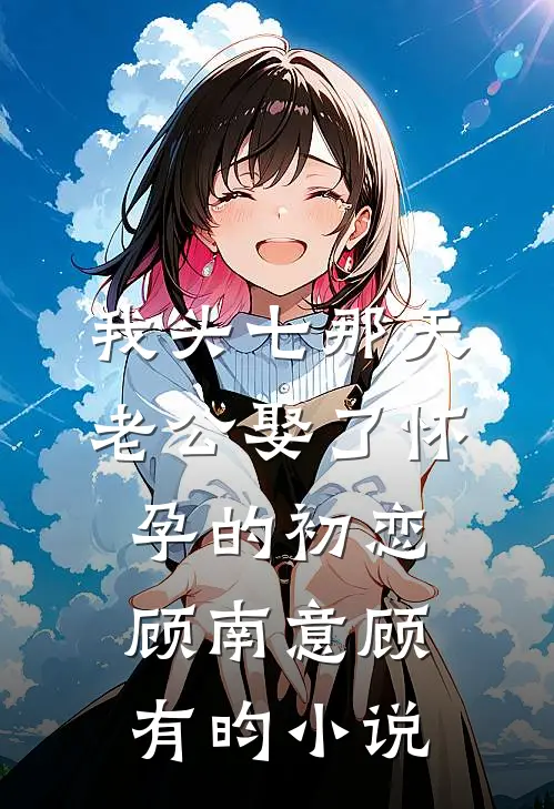 我头七那天，老公娶了怀孕的初恋顾南意顾有昀小说