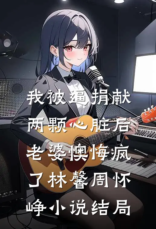 我被逼捐献两颗心脏后，老婆懊悔疯了林馨周怀峥小说结局