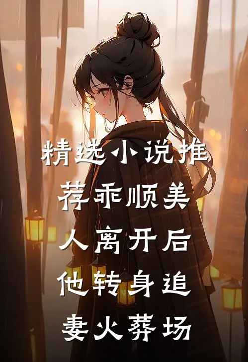 精选小说推荐乖顺美人离开后，他转身追妻火葬场