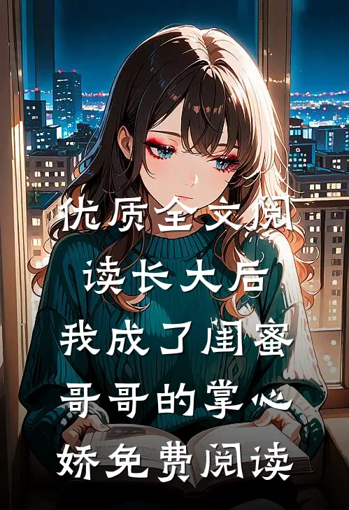 优质全文阅读长大后,我成了闺蜜哥哥的掌心娇免费阅读