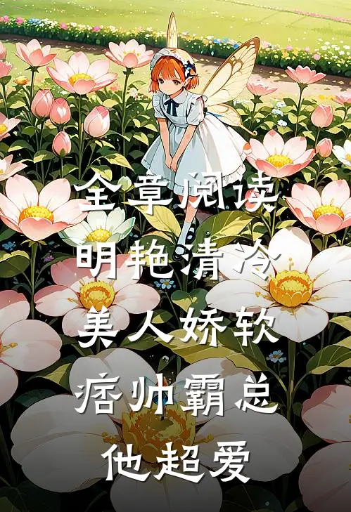 全章阅读明艳清冷美人娇软，痞帅霸总他超爱