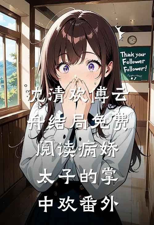沈清欢傅云舟结局免费阅读病娇太子的掌中欢番外