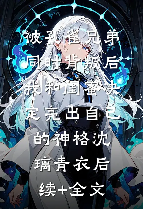 被孔雀兄弟同时背叛后，我和闺蜜决定亮出自己的神格沈璃青衣后续+全文
