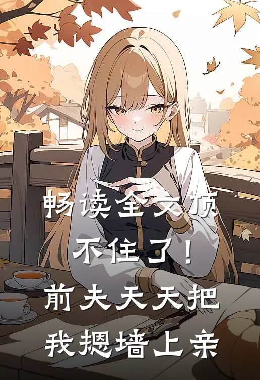畅读全文顶不住了！前夫天天把我摁墙上亲