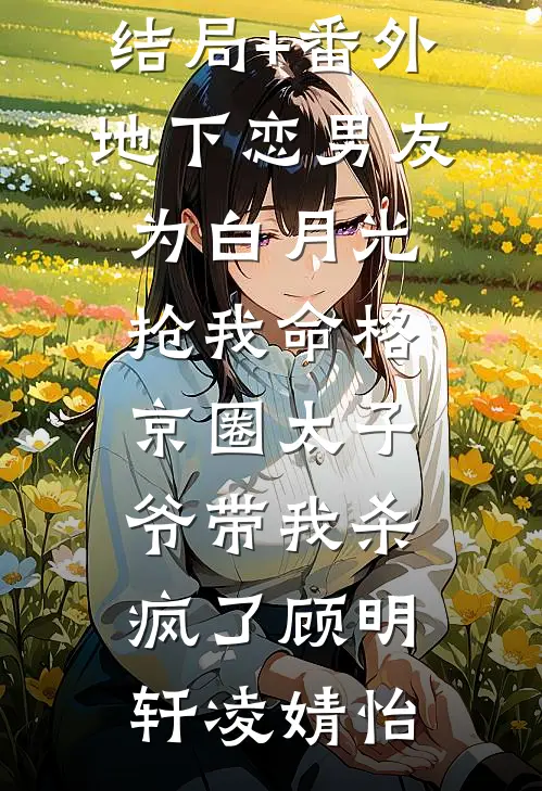 结局+番外地下恋男友为白月光抢我命格，京圈太子爷带我杀疯了顾明轩凌婧怡