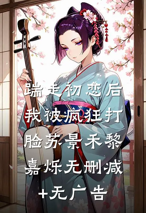 踹走初恋后，我被疯狂打脸苏景禾黎嘉烁无删减+无广告