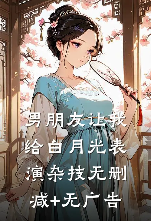 男朋友让我给白月光表演杂技无删减+无广告
