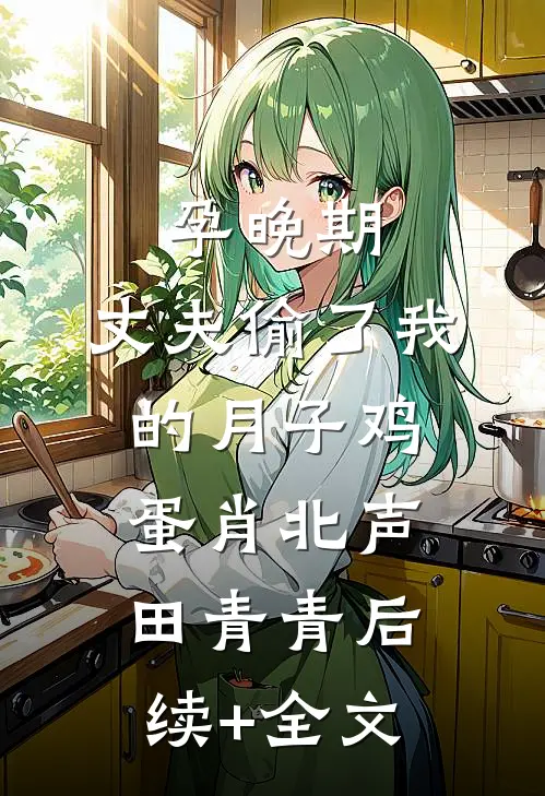 孕晚期，丈夫偷了我的月子鸡蛋肖北声田青青后续+全文