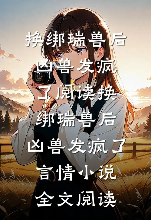 换绑瑞兽后，凶兽发疯了阅读_换绑瑞兽后，凶兽发疯了言情小说全文阅读