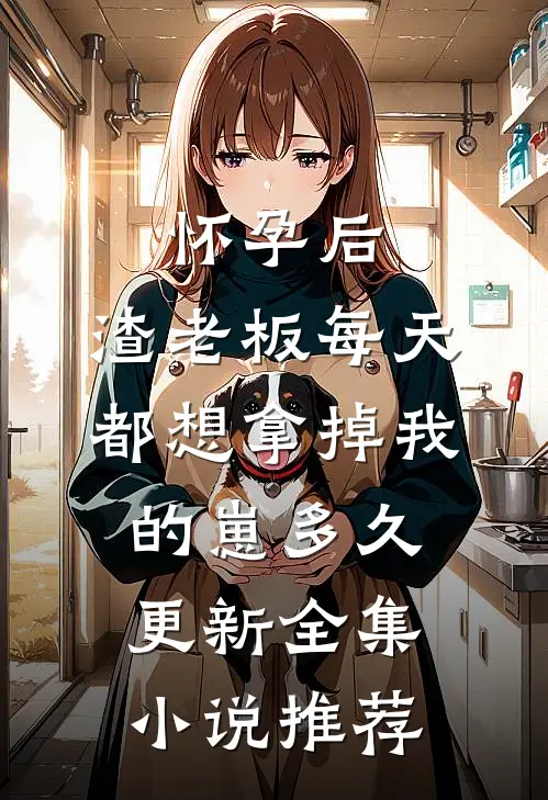 怀孕后,渣老板每天都想拿掉我的崽多久更新全集小说推荐