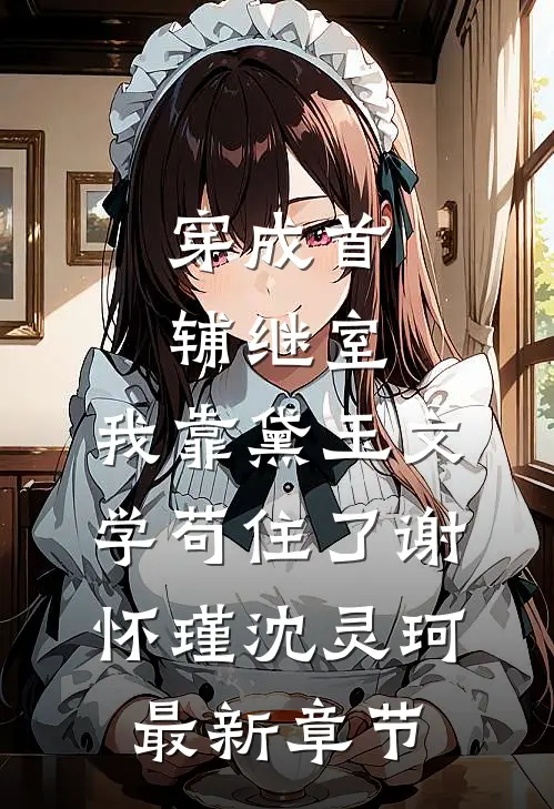 穿成首辅继室，我靠黛玉文学苟住了谢怀瑾沈灵珂最新章节