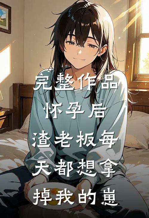 完整作品怀孕后，渣老板每天都想拿掉我的崽