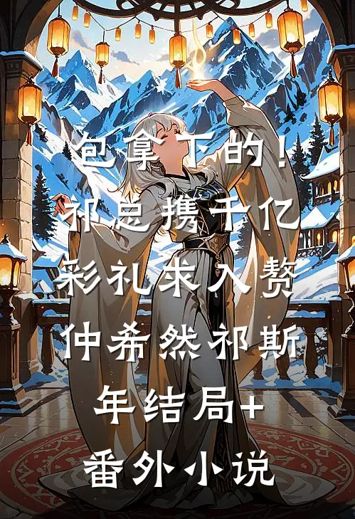 包拿下的！祁总携千亿彩礼求入赘仲希然祁斯年结局+番外小说