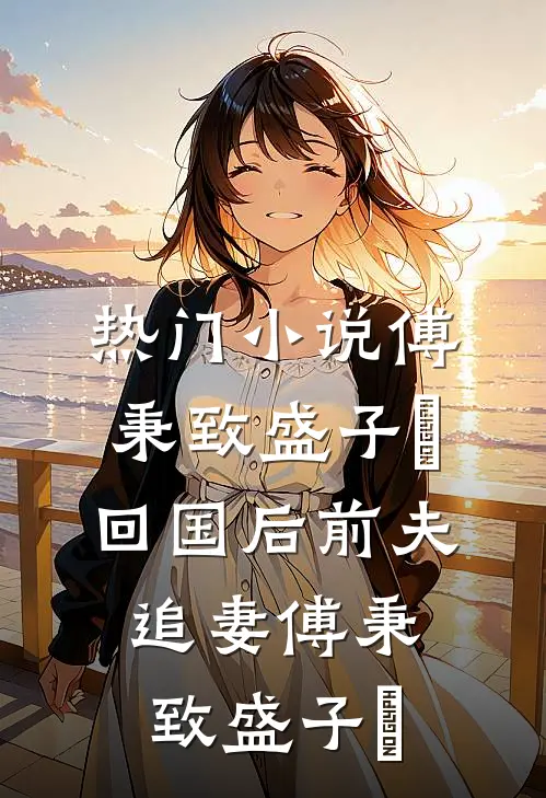 热门小说傅秉致盛子婳回国后前夫追妻傅秉致盛子婳