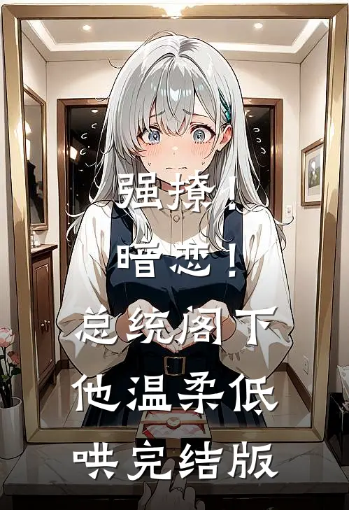 强撩！暗恋！总统阁下他温柔低哄完结版