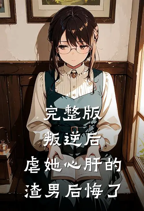 完整版叛逆后,虐她心肝的渣男后悔了
