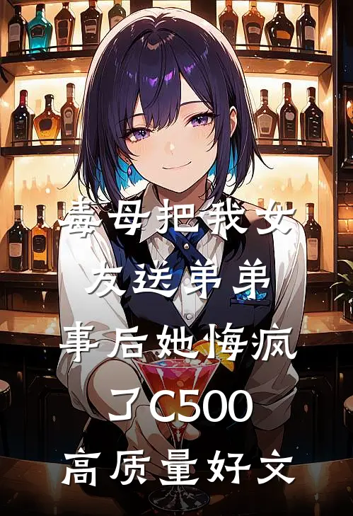 毒母把我女友送弟弟，事后她悔疯了C500高质量好文