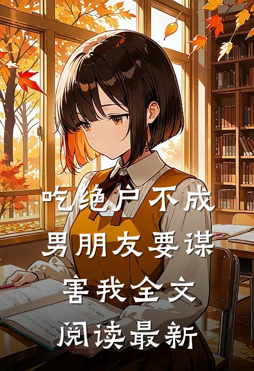 吃绝户不成，男朋友要谋害我全文阅读最新