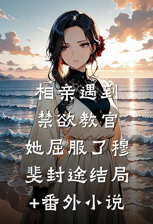 相亲遇到禁欲教官，她屈服了穆斐封途结局+番外小说