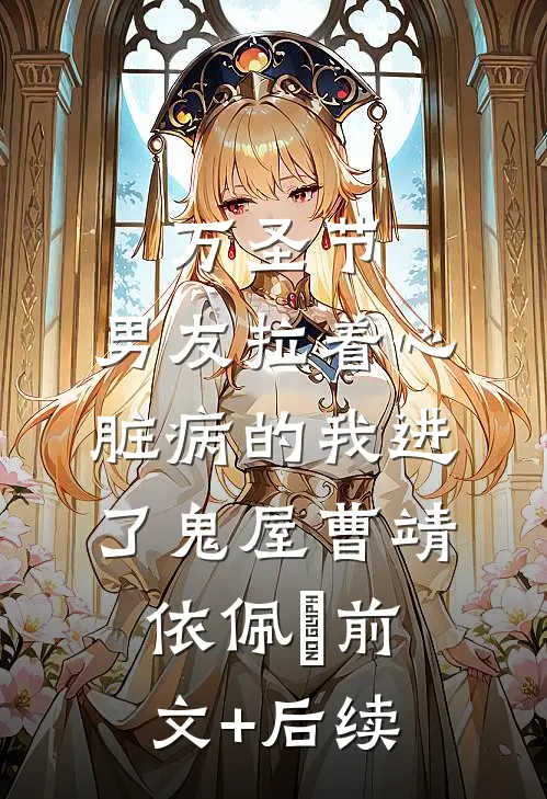 万圣节，男友拉着心脏病的我进了鬼屋曹靖依佩玥前文+后续