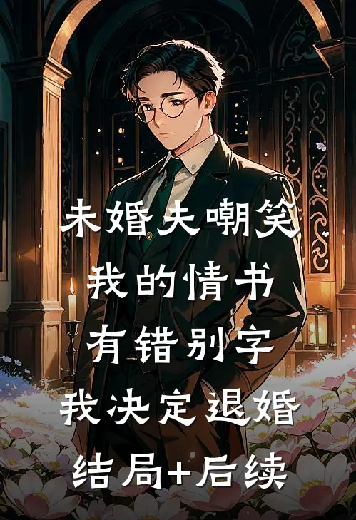 未婚夫嘲笑我的情书有错别字，我决定退婚结局+后续