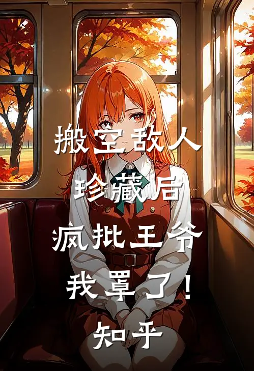 搬空敌人珍藏后，疯批王爷我罩了！知乎