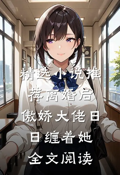 精选小说推荐离婚后,傲娇大佬日日缠着她全文阅读