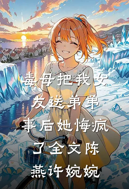 毒母把我女友送弟弟，事后她悔疯了全文陈燕许婉婉