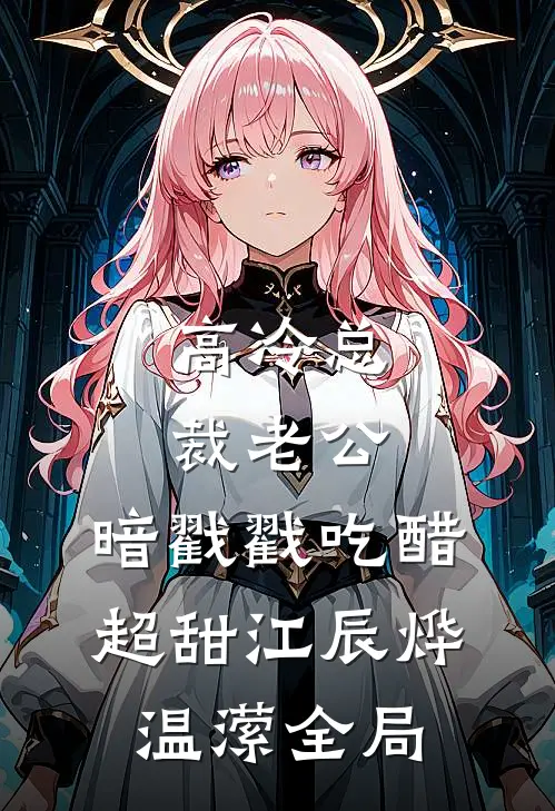 高冷总裁老公，暗戳戳吃醋超甜江辰烨温潆全局