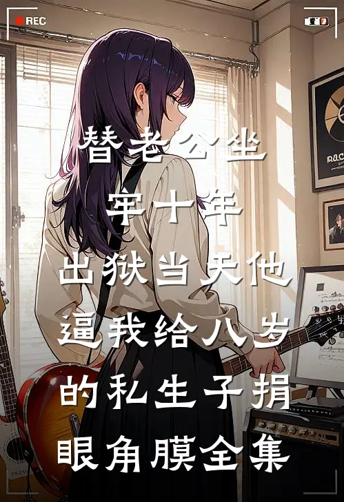 替老公坐牢十年，出狱当天他逼我给八岁的私生子捐眼角膜全集