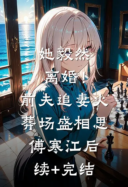 她毅然离婚！前夫追妻火葬场盛相思傅寒江后续+完结