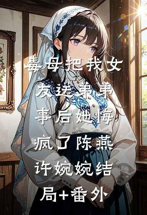 毒母把我女友送弟弟，事后她悔疯了陈燕许婉婉结局+番外