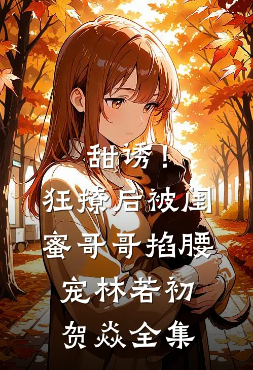甜诱！狂撩后被闺蜜哥哥掐腰宠林若初贺焱 全集