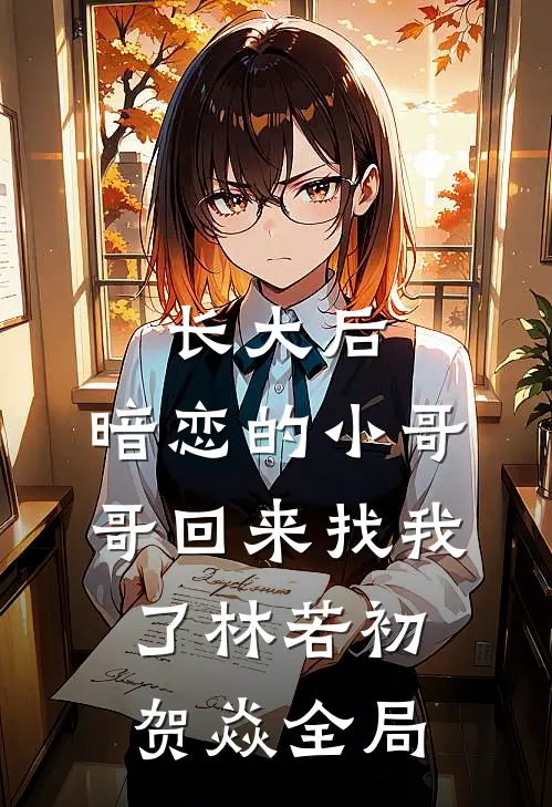 长大后，暗恋的小哥哥回来找我了林若初贺焱全局