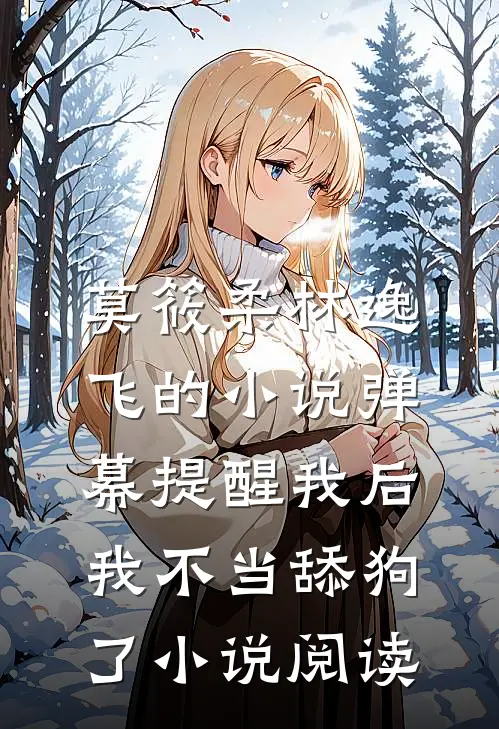 莫筱柔林逸飞的小说弹幕提醒我后，我不当舔狗了小说阅读