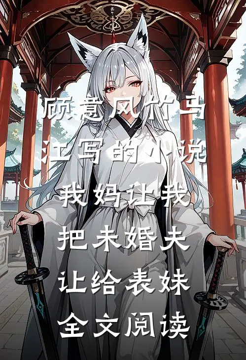 顾意风竹马江写的小说我妈让我把未婚夫让给表妹全文阅读