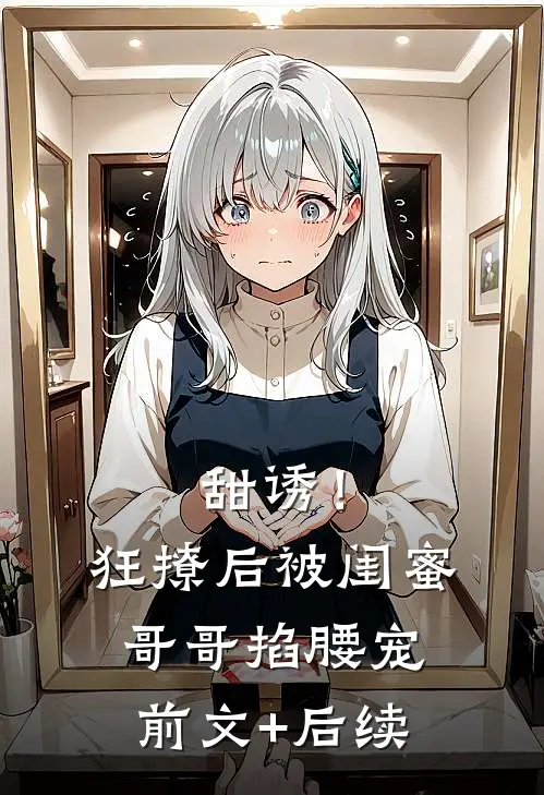甜诱！狂撩后被闺蜜哥哥掐腰宠前文+后续