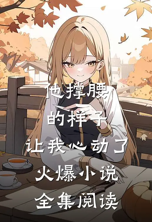 他撑腰的样子，让我心动了火爆小说全集阅读