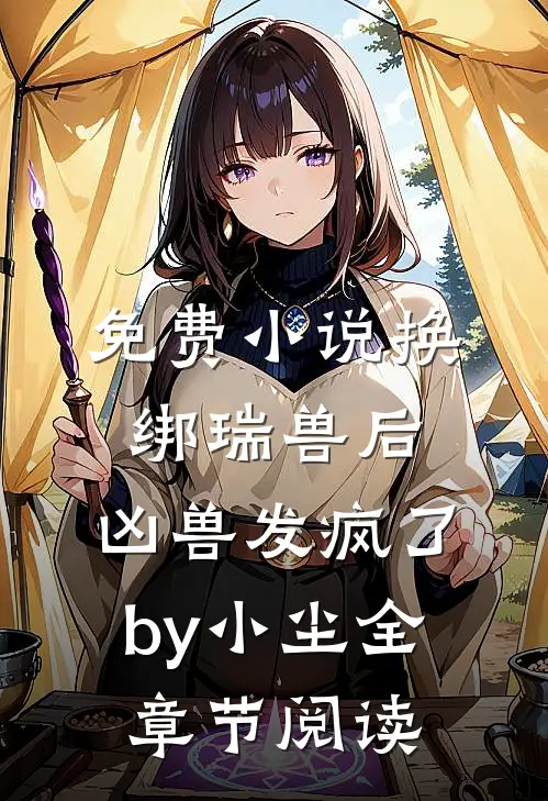 免费小说换绑瑞兽后，凶兽发疯了by小尘全章节阅读