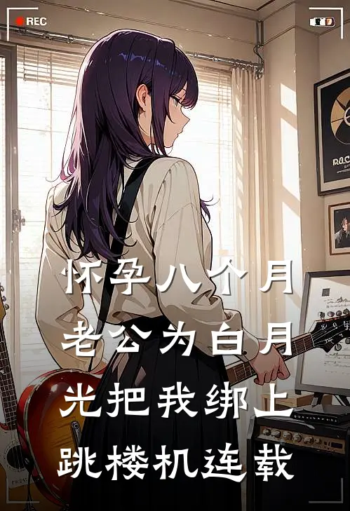 怀孕八个月，老公为白月光把我绑上跳楼机连载